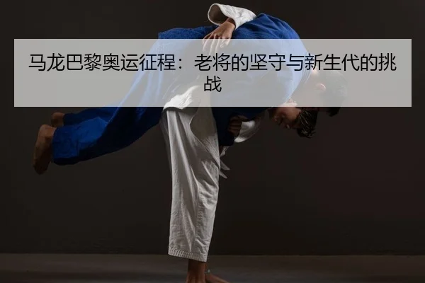 马龙巴黎奥运征程：老将的坚守与新生代的挑战