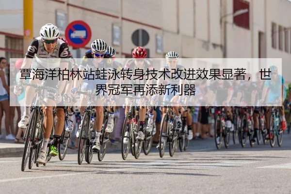 覃海洋柏林站蛙泳转身技术改进效果显著，世界冠军再添新利器